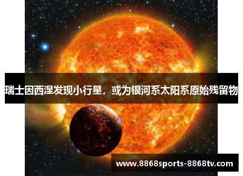 瑞士因西涅发现小行星，或为银河系太阳系原始残留物