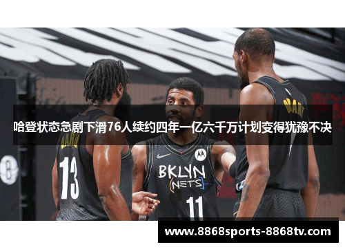 哈登状态急剧下滑76人续约四年一亿六千万计划变得犹豫不决 哈登状态急剧下滑76人续约四年一亿六千万计划变得犹豫不决